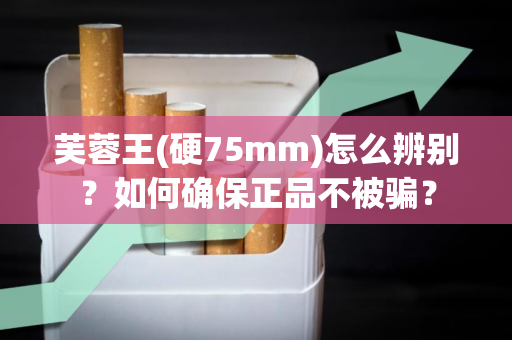芙蓉王(硬75mm)怎么辨别？如何确保正品不被骗？